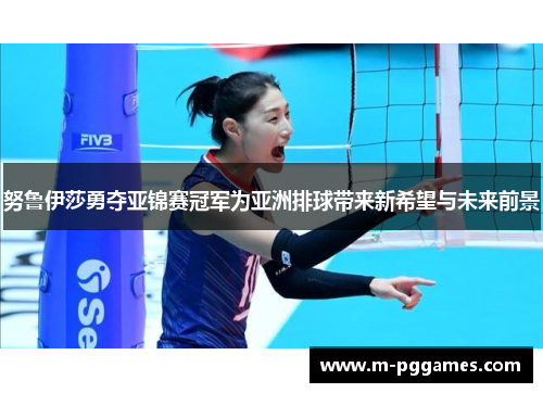 努鲁伊莎勇夺亚锦赛冠军为亚洲排球带来新希望与未来前景